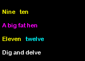 Nine ten

A big fat hen

Eleven twelve

Dig and delve
