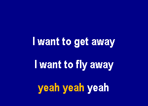 lwant to get away

I want to fly away

yeah yeah yeah