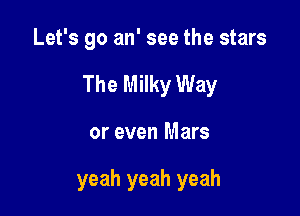 Let's go an' see the stars

The Milky Way

or even Mars

yeah yeah yeah