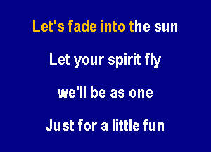 Let's fade into the sun

Let your spirit fly

we'll be as one

Just for a little fun