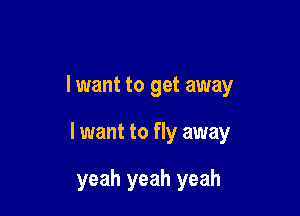 lwant to get away

I want to fly away

yeah yeah yeah