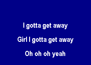 I gotta get away

Girl I gotta get away

Oh oh oh yeah