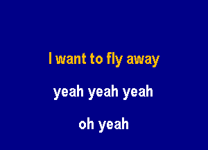 I want to fly away

yeah yeah yeah
oh yeah