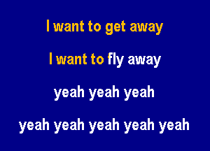 I want to get away
lwant to fly away

yeah yeah yeah

yeah yeah yeah yeah yeah