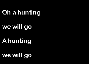 Oh a hunting

we will go

A hunting

we will go