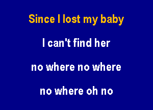 Since I lost my baby

lcan't find her
no where no where

no where oh no