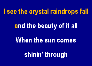 I see the crystal raindrops fall
and the beauty of it all

When the sun comes

shinin' through