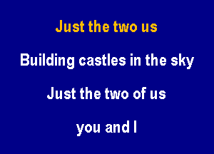 Justthetwo us

Building castles in the sky

Just the two of us

you and l