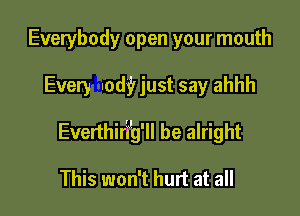 Everybody open your mouth

Every nod? just say ahhh

Everthir'fg'll be alright

This won't hurt at all