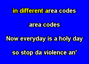 in different area codes

area codes

Now everyday is a holy day

so stop da violence an'