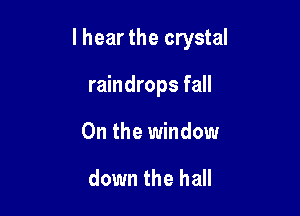 I hear the crystal

raindrops fall
0n the window

down the hall
