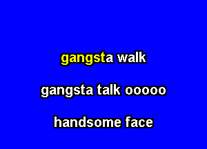 gangsta walk

gangsta talk ooooo

handsome face