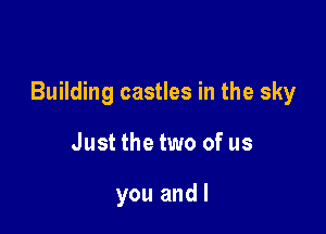 Building castles in the sky

Just the two of us

you and l