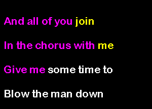 And all of you join

In the chorus with me
Give me some time to

Blow the man down