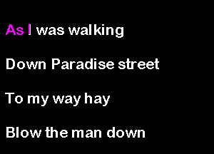 As I was walking

Down Paradise street
To my way hay

Blow the man down