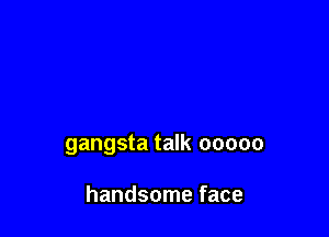gangsta talk ooooo

handsome face