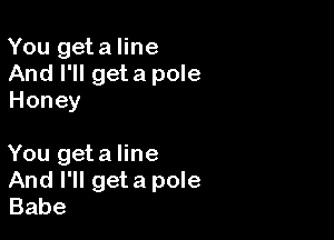 You geta line
And I'll geta pole
Honey

You geta line
And I'll geta pole
Babe