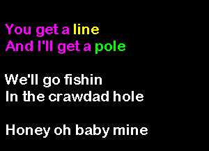 You geta line
And I'll geta pole

We'll go fishin
In the crawdad hole

Honey oh baby mine