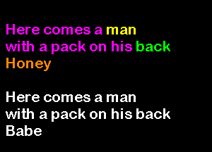 Here comes a man

with a pack on his back
Honey

Here comes a man

with a pack on his back
Babe