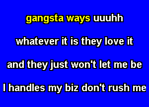 gangsta ways uuuhh
whatever it is they love it
and they just won't let me be

I handles my biz don't rush me