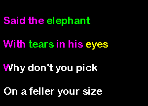 Said the elephant

With tears in his eyes

Why don't you pick

On a feller your size