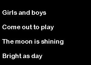 Girls and boys

Come out to play

The moon is shining

Bright as day