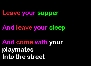 Leave your supper

And leave your sleep

And come with your
playmates
Into the street