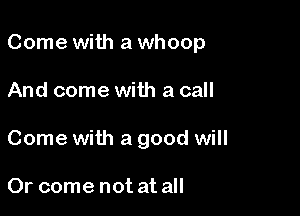 Come with a whoop

And come with a call

Come with a good will

Or come not at all