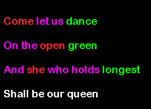 Come letus dance
On the open green

And she who holds longest

Shall be our queen