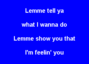 Lemme tell ya

what I wanna do

Lemme show you that

I'm feelin' you