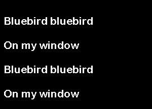 Bluebird bluebird
On my window

Bluebird bluebird

On my window