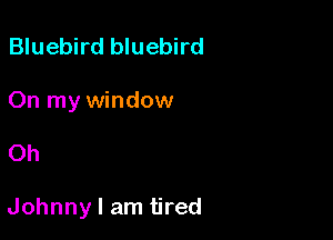 Bluebird bluebird
On my window

Oh

Johnny I am tired