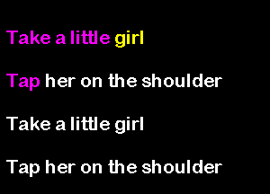 Take a little girl

Tap her on the shoulder

Take a little girl

Tap her on the shoulder