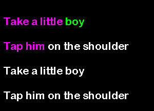 Take a little boy
Tap him on the shoulder

Take a little boy

Tap him on the shoulder