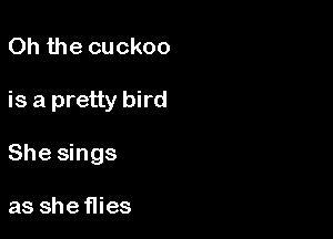 Oh the cuckoo

is a pretty bird

She sings

as sheflies