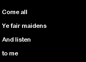 Come all

Ye fair maidens

And listen

to me