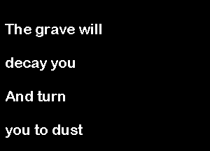 The grave will

decay you
And turn

you to dust