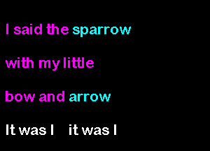 I said the sparrow

with my little
bow and arrow

It was I it was I