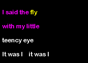 I said the fly

with my little
teency eye

It was I it was I