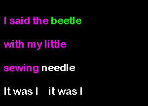 lsaid the beetle

with my little

sewing needle

It was I it was I