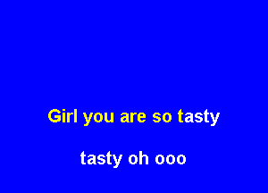 Girl you are so tasty

tasty oh 000