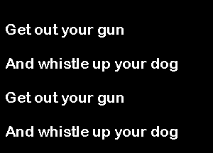 Get out your gun
And whistle up your dog

Get out your gun

And whistle up your dog