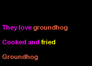 They love groundhog

Cooked and fried

Groundhog