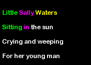 Little Sally Waters

Sitting in the sun

Crying and weeping

For her young man