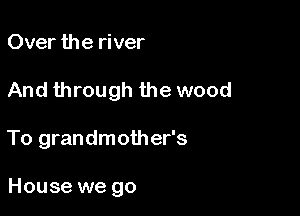 Over the river
And through the wood

To grandmother's

House we go
