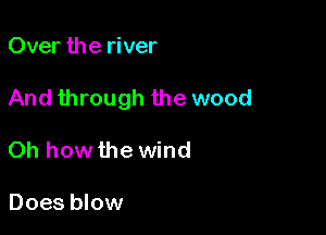 Over the river

And through the wood

Oh how the wind

Does blow