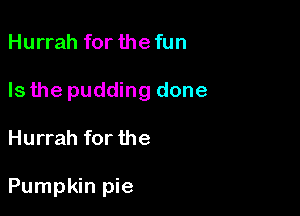 Hurrah for the fun
Is the pudding done

Hurrah for the

Pumpkin pie
