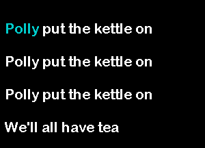 Polly putthe kettle on

Polly put the kettle on

Polly put the kettle on

We'll all have tea