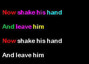 Now shake his hand

And leave him

Now shake his hand

And leave him