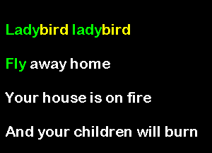 Ladybird ladybird

Fly away home
Your house is on fire

And your children will burn